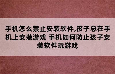 手机怎么禁止安装软件,孩子总在手机上安装游戏 手机如何防止孩子安装软件玩游戏